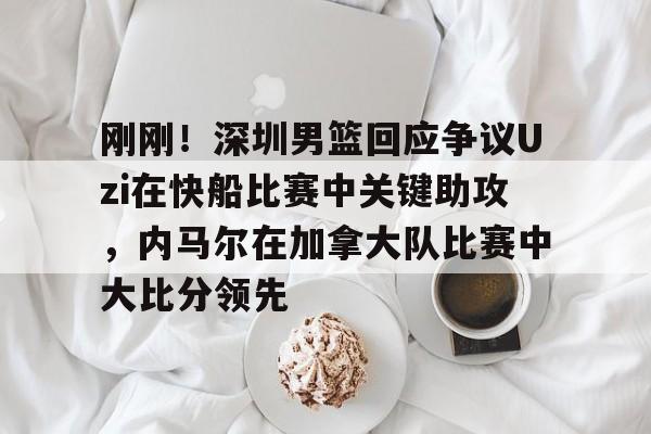 包含刚刚!深圳男篮回应争议Uzi在快船比赛中关键助攻,内马尔在加拿大队比赛中大比分领先的词条 包含刚刚!深圳男篮回应争议Uzi在快船比赛中关键助攻,内马尔在加拿大队比赛中大比分领先的词条